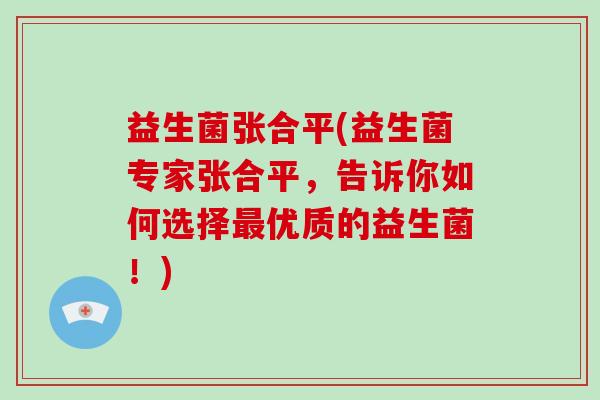 益生菌张合平(益生菌专家张合平，告诉你如何选择最优质的益生菌！)