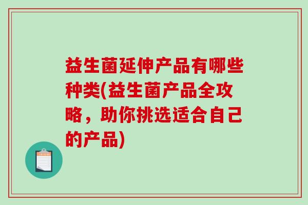 益生菌延伸产品有哪些种类(益生菌产品全攻略，助你挑选适合自己的产品)