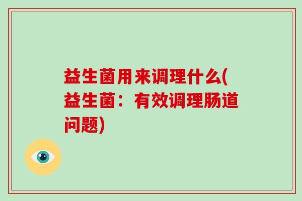 益生菌用来调理什么(益生菌:有效调理肠道问题) 益生菌用来调理什么(益生菌:有效调理肠道问题)