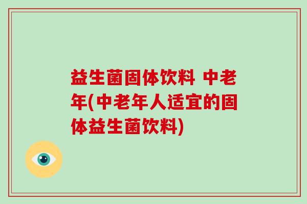 益生菌固体饮料 中老年(中老年人适宜的固体益生菌饮料)