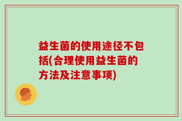 益生菌的使用途径不包括(合理使用益生菌的方法及注意事项)