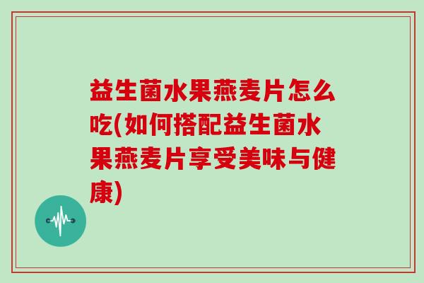益生菌水果燕麦片怎么吃(如何搭配益生菌水果燕麦片享受美味与健康)