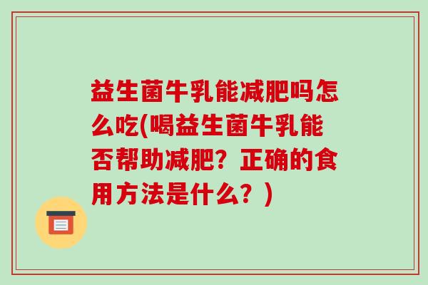 益生菌牛乳能减肥吗怎么吃(喝益生菌牛乳能否帮助减肥？正确的食用方法是什么？)