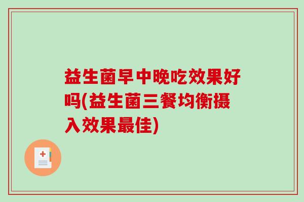 益生菌早中晚吃效果好吗(益生菌三餐均衡摄入效果佳) 益生菌早中晚吃效果好吗(益生菌三餐均衡摄入效果佳)