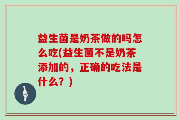 益生菌是奶茶做的吗怎么吃(益生菌不是奶茶添加的，正确的吃法是什么？)