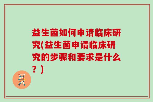 益生菌如何申请临床研究(益生菌申请临床研究的步骤和要求是什么？)