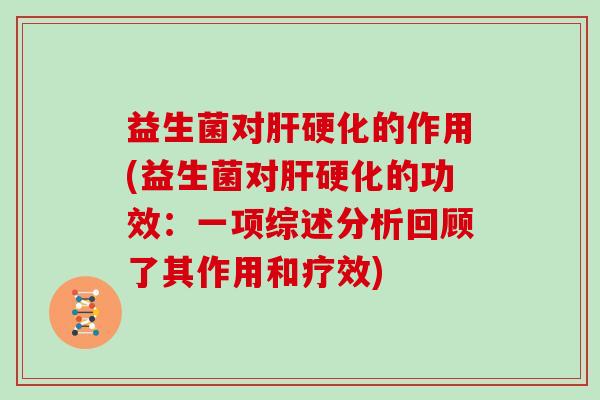 益生菌对肝硬化的作用(益生菌对肝硬化的功效：一项综述分析回顾了其作用和疗效)