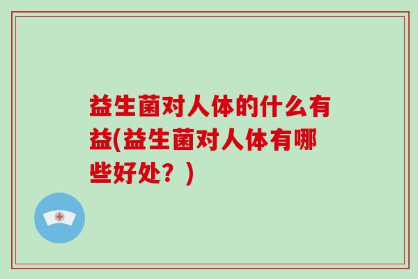 益生菌对人体的什么有益(益生菌对人体有哪些好处？)