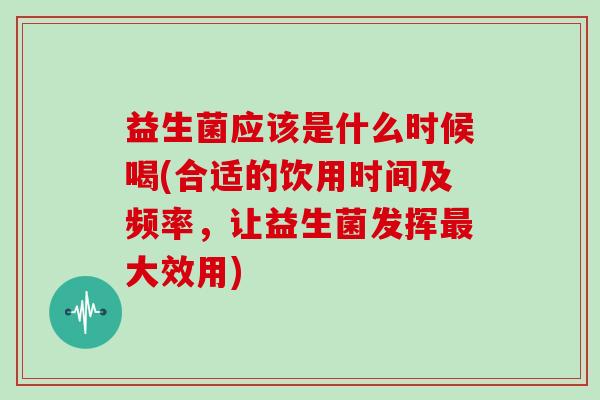 益生菌应该是什么时候喝(合适的饮用时间及频率，让益生菌发挥最大效用)