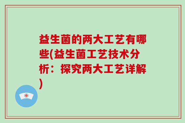 益生菌的两大工艺有哪些(益生菌工艺技术分析：探究两大工艺详解)