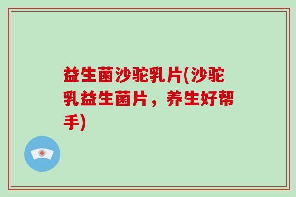益生菌沙驼乳片(沙驼乳益生菌片,养生好帮手) 益生菌沙驼乳片(沙驼乳益生菌片,养生好帮手)