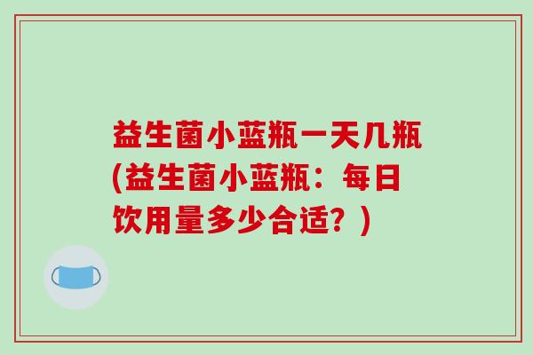 益生菌小蓝瓶一天几瓶(益生菌小蓝瓶：每日饮用量多少合适？)