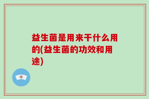 益生菌是用来干什么用的(益生菌的功效和用途)