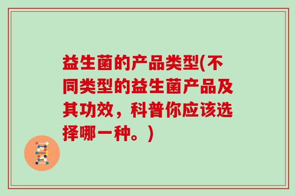 益生菌的产品类型(不同类型的益生菌产品及其功效，科普你应该选择哪一种。)