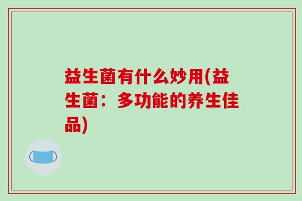 益生菌有什么妙用(益生菌：多功能的养生佳品)
