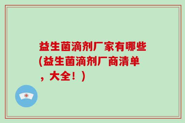 益生菌滴剂厂家有哪些(益生菌滴剂厂商清单，大全！)