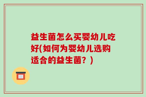 益生菌怎么买婴幼儿吃好(如何为婴幼儿选购适合的益生菌？)