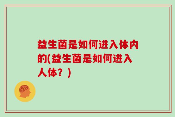 益生菌是如何进入体内的(益生菌是如何进入人体？)