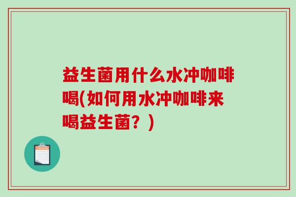 益生菌用什么水冲咖啡喝(如何用水冲咖啡来喝益生菌？)