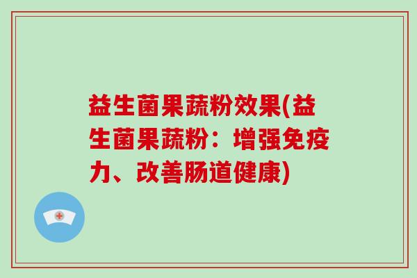 益生菌果蔬粉效果(益生菌果蔬粉：增强免疫力、改善肠道健康)