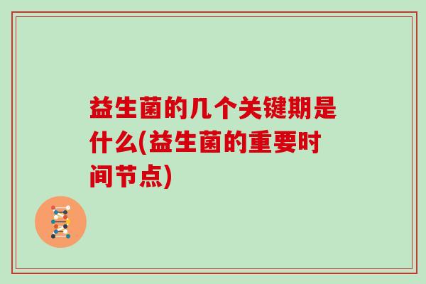 益生菌的几个关键期是什么(益生菌的重要时间节点)