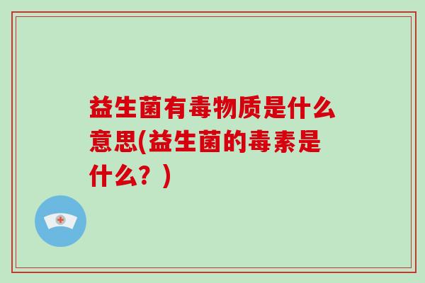 益生菌有毒物质是什么意思(益生菌的毒素是什么？)
