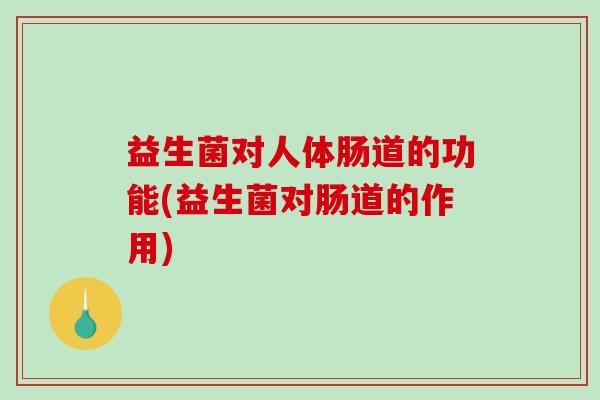 益生菌对人体肠道的功能(益生菌对肠道的作用)