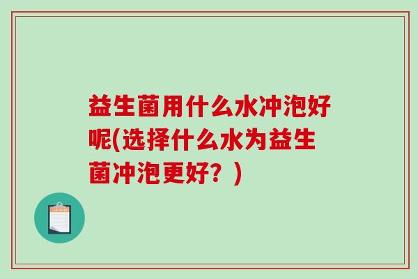 益生菌用什么水冲泡好呢(选择什么水为益生菌冲泡更好？)