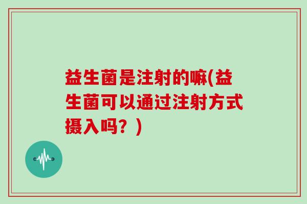 益生菌是注射的嘛(益生菌可以通过注射方式摄入吗？)