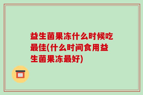 益生菌果冻什么时候吃最佳(什么时间食用益生菌果冻最好)