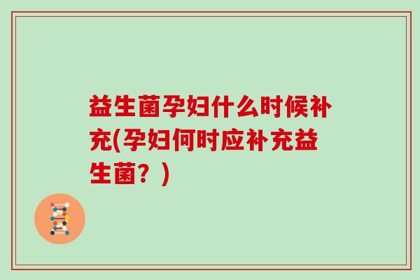 益生菌孕妇什么时候补充(孕妇何时应补充益生菌？)