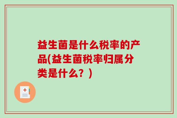 益生菌是什么税率的产品(益生菌税率归属分类是什么？)