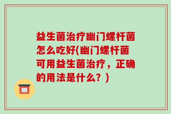 益生菌幽门螺杆菌怎么吃好(幽门螺杆菌可用益生菌,正确的用法是什么?) 益生菌幽门螺杆菌怎么吃好(幽门螺杆菌可用益生菌,正确的用法是什么?)