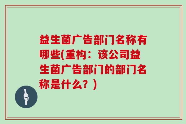 益生菌广告部门名称有哪些(重构：该公司益生菌广告部门的部门名称是什么？)