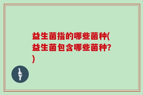 益生菌指的哪些菌种(益生菌包含哪些菌种？)