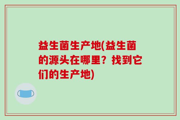 益生菌生产地(益生菌的源头在哪里？找到它们的生产地)