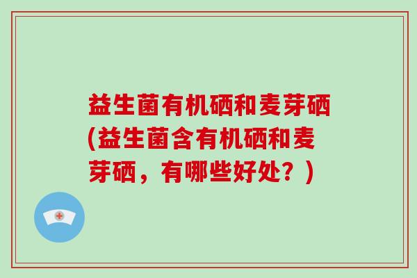 益生菌有机硒和麦芽硒(益生菌含有机硒和麦芽硒，有哪些好处？)