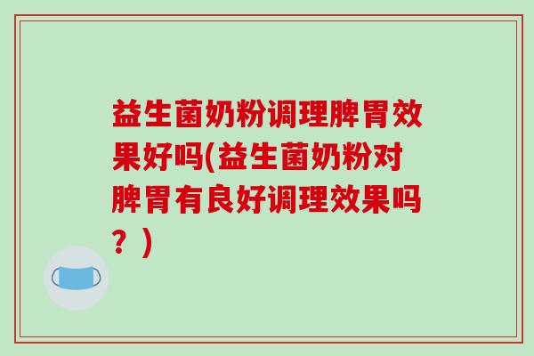 益生菌奶粉调理脾胃效果好吗(益生菌奶粉对脾胃有良好调理效果吗？)