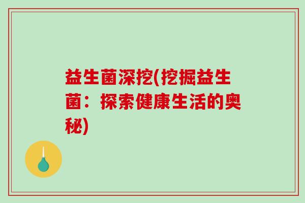 益生菌深挖(挖掘益生菌：探索健康生活的奥秘)
