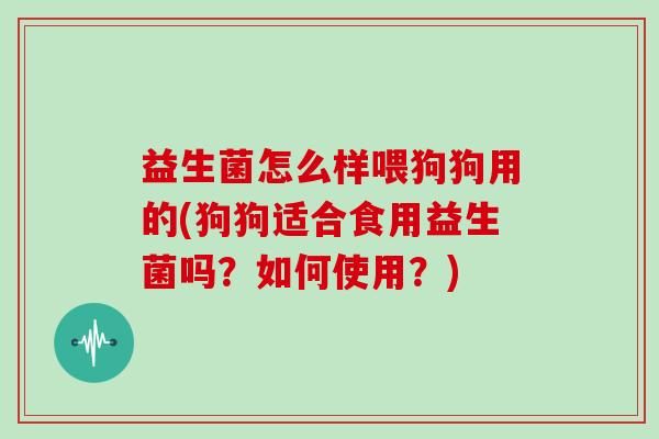 益生菌怎么样喂狗狗用的(狗狗适合食用益生菌吗？如何使用？)
