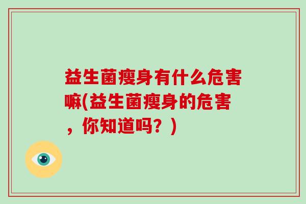 益生菌瘦身有什么危害嘛(益生菌瘦身的危害，你知道吗？)
