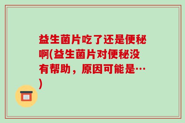 益生菌片吃了还是啊(益生菌片对没有帮助,原因可能是…) 益生菌片吃了还是啊(益生菌片对没有帮助,原因可能是…)