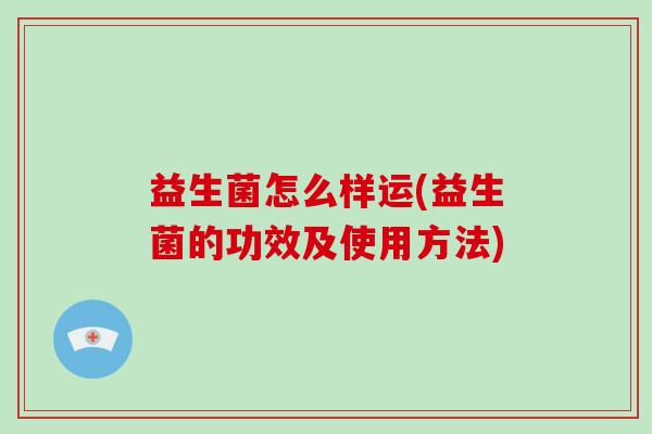 益生菌怎么样运(益生菌的功效及使用方法)