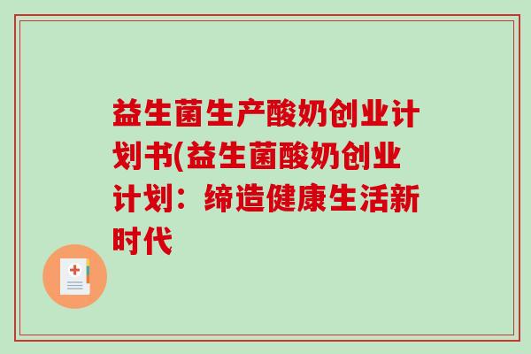 益生菌生产酸奶创业计划书(益生菌酸奶创业计划：缔造健康生活新时代