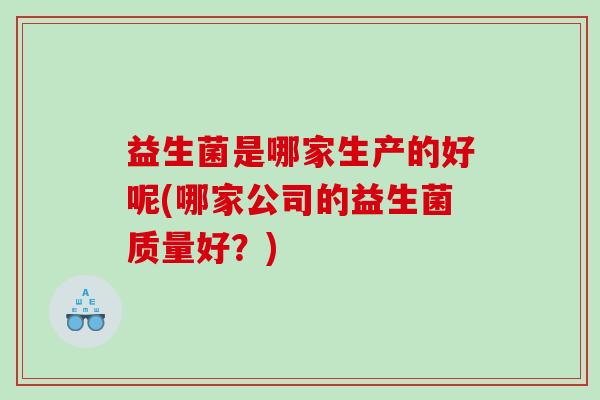 益生菌是哪家生产的好呢(哪家公司的益生菌质量好？)