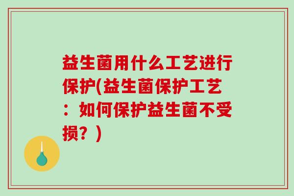 益生菌用什么工艺进行保护(益生菌保护工艺：如何保护益生菌不受损？)