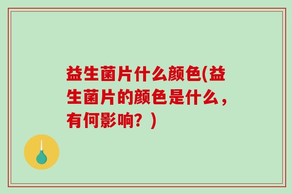 益生菌片什么颜色(益生菌片的颜色是什么，有何影响？)