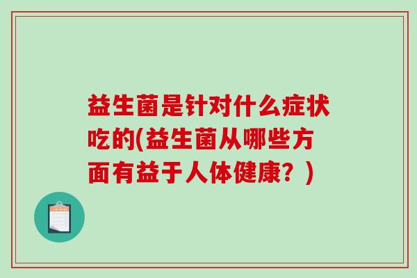 益生菌是针对什么症状吃的(益生菌从哪些方面有益于人体健康？)