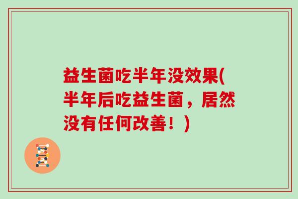 益生菌吃半年没效果(半年后吃益生菌,居然没有任何改善!) 益生菌吃半年没效果(半年后吃益生菌,居然没有任何改善!)