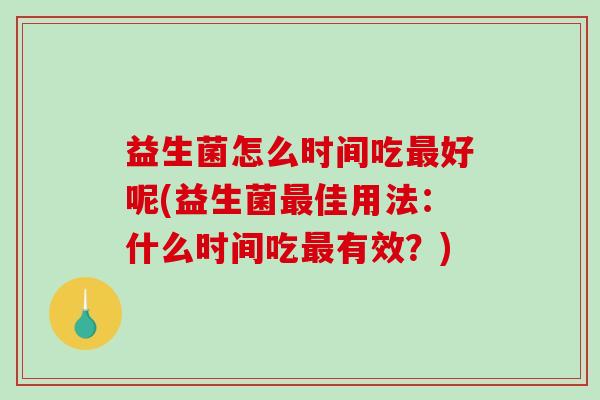 益生菌怎么时间吃最好呢(益生菌最佳用法：什么时间吃最有效？)